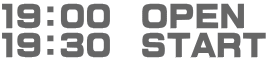 19：00　OPEN 19：30　START